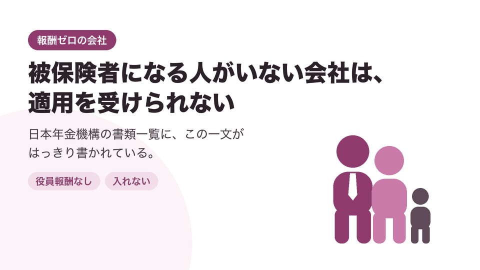 被保険者になる人がいない会社は、適用を受けられない。日本年金機構の書類一覧に、この一文がはっきり書かれている。