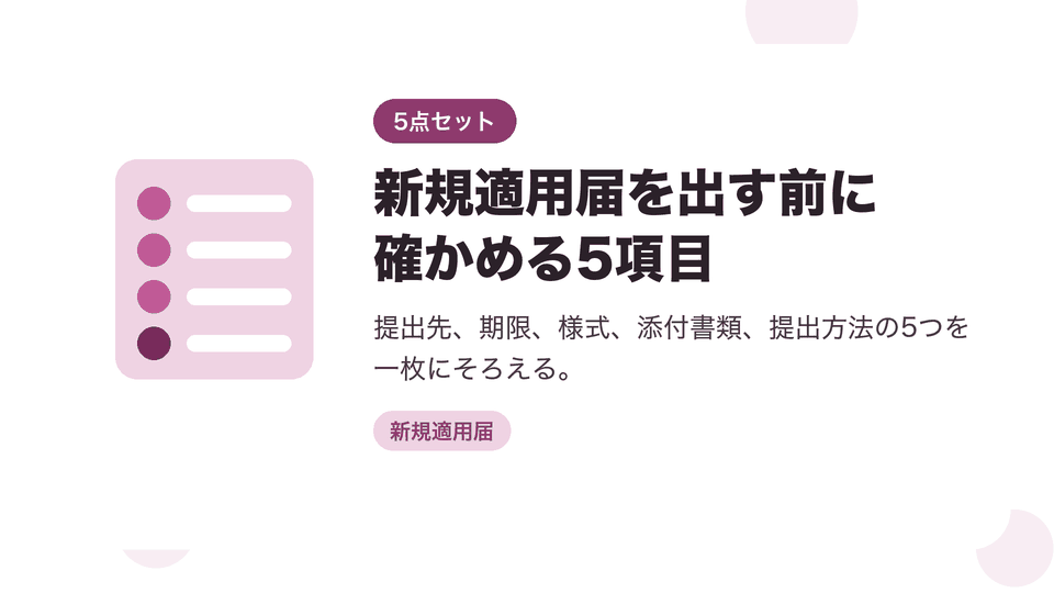 新規適用届を出す前に確かめる5項目。提出先、期限、様式、添付書類、提出方法の5つを一枚にそろえる。