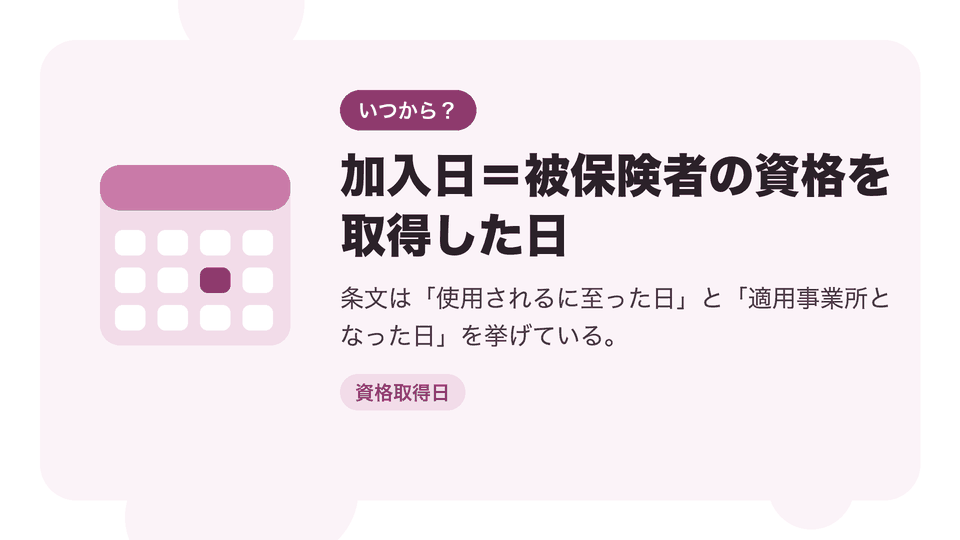 加入日=被保険者の資格を取得した日。条文は「使用されるに至った日」と「適用事業所となった日」を挙げている。