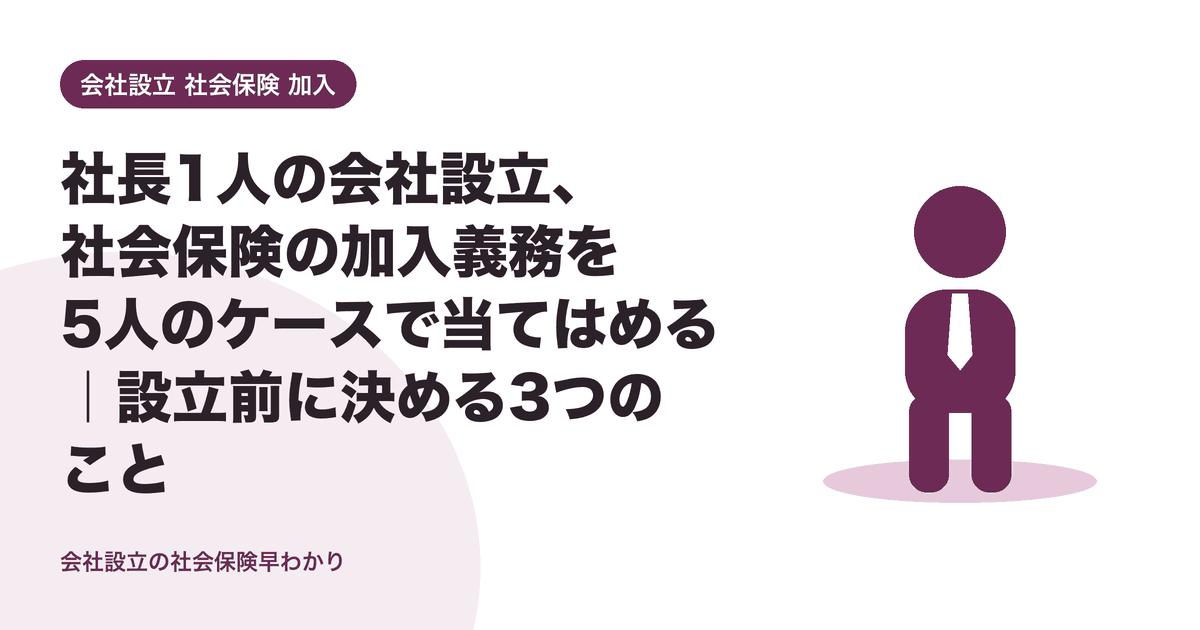 社長1人の会社設立、社会保険の加入義務を5人のケースで当てはめる｜設立前に決める3つのこと