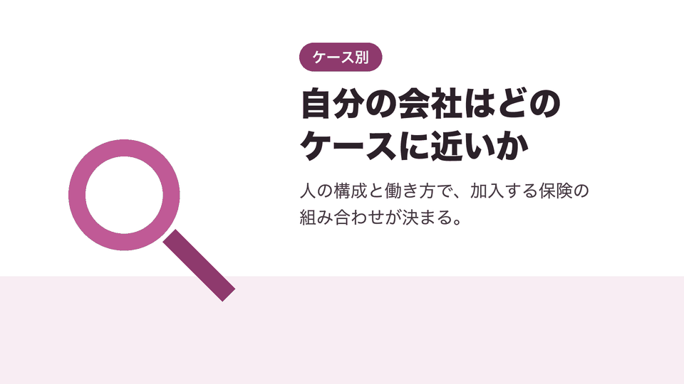 自分の会社はどのケースに近いか。人の構成と働き方で、加入する保険の組み合わせが決まる。